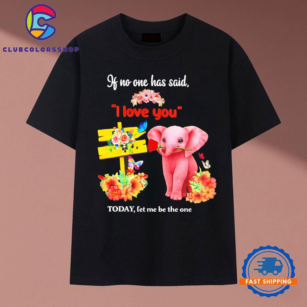 Elephant if No One Has Said I Love You Today Let Me Be the One T-Shirts