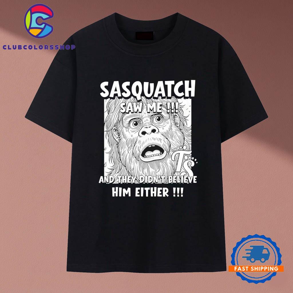 Sasquatch saw me and they didn’t believe him either T-Shirts