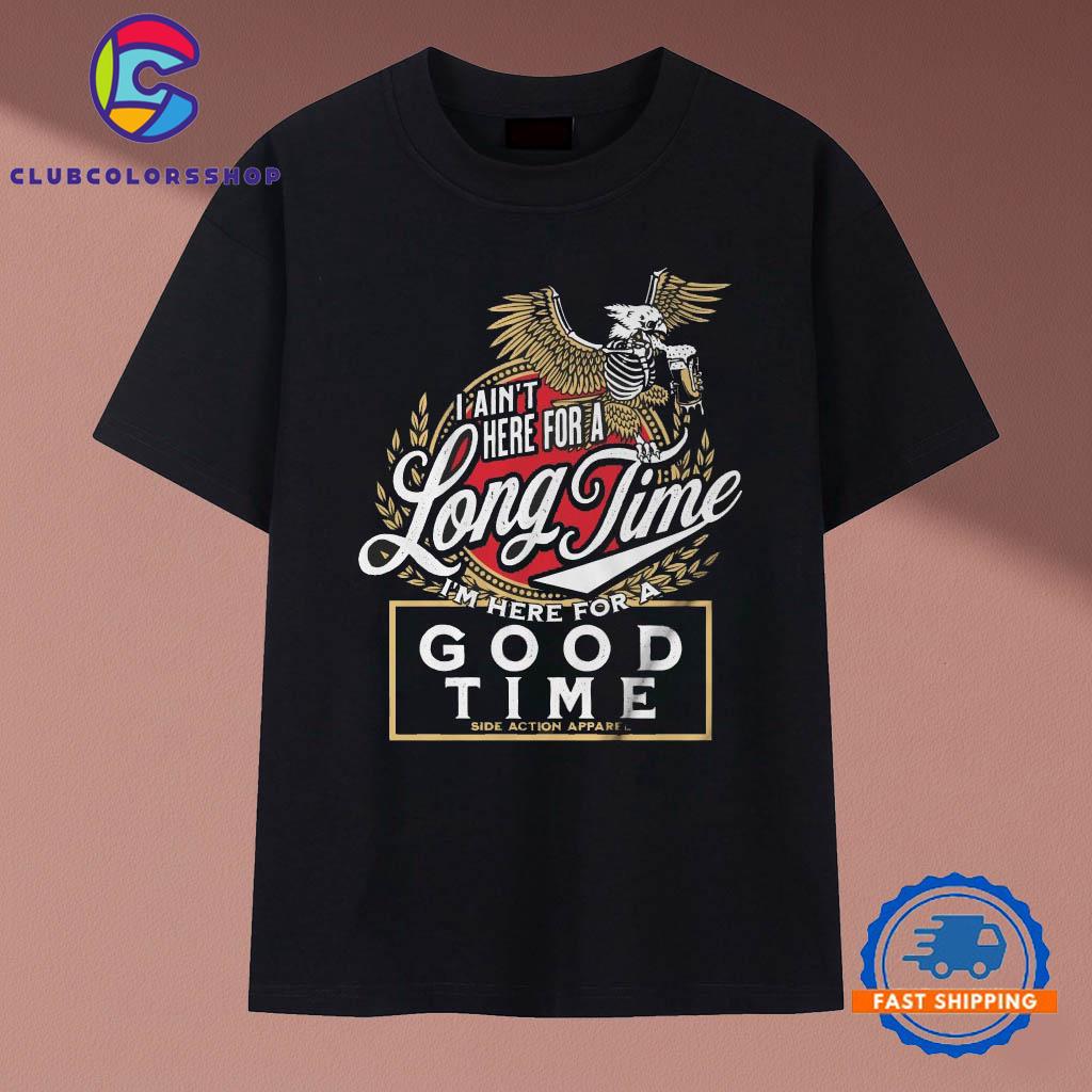 I Ain’t Here For A Long Time I’m Here For A Good Time Side Action T-Shirts